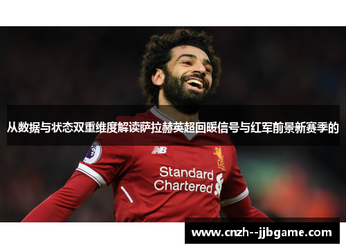 从数据与状态双重维度解读萨拉赫英超回暖信号与红军前景新赛季的