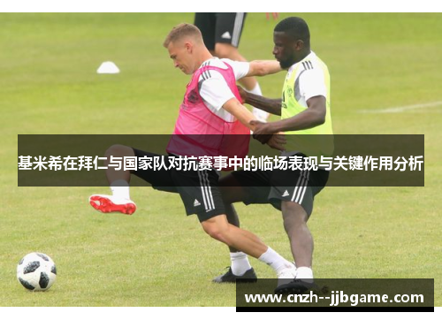 基米希在拜仁与国家队对抗赛事中的临场表现与关键作用分析 基米希在拜仁与国家队对抗赛事中的临场表现与关键作用分析