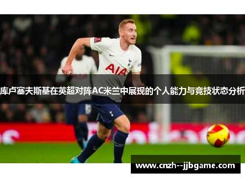 库卢塞夫斯基在英超对阵AC米兰中展现的个人能力与竞技状态分析