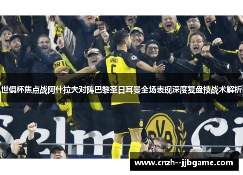 世俱杯焦点战阿什拉夫对阵巴黎圣日耳曼全场表现深度复盘技战术解析