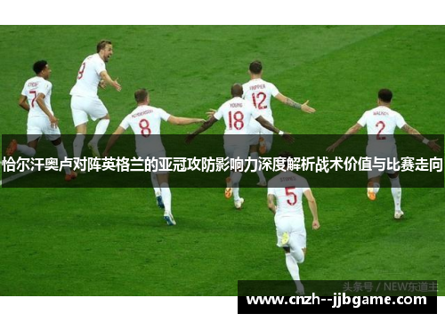 恰尔汗奥卢对阵英格兰的亚冠攻防影响力深度解析战术价值与比赛走向 恰尔汗奥卢对阵英格兰的亚冠攻防影响力深度解析战术价值与比赛走向