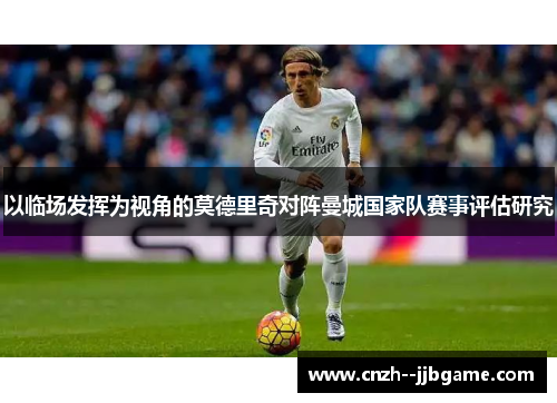 以临场发挥为视角的莫德里奇对阵曼城国家队赛事评估研究 以临场发挥为视角的莫德里奇对阵曼城国家队赛事评估研究