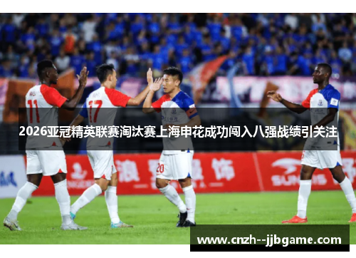 2026亚冠精英联赛淘汰赛上海申花成功闯入八强战绩引关注