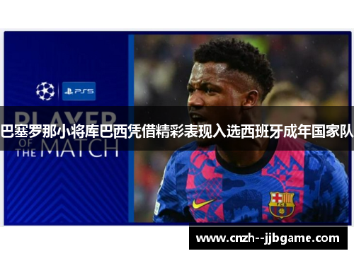 巴塞罗那小将库巴西凭借精彩表现入选西班牙成年国家队