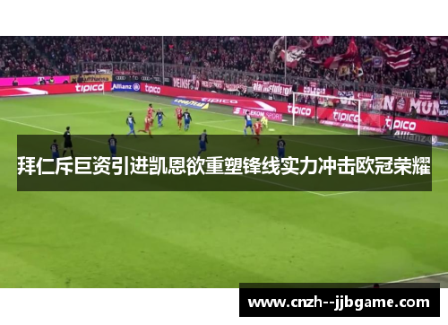 拜仁斥巨资引进凯恩欲重塑锋线实力冲击欧冠荣耀