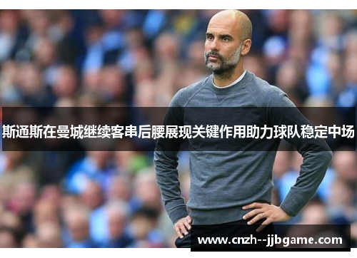 斯通斯在曼城继续客串后腰展现关键作用助力球队稳定中场 斯通斯在曼城继续客串后腰展现关键作用助力球队稳定中场