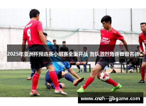 2025年亚洲杯预选赛小组赛全面开战 各队激烈角逐晋级名额