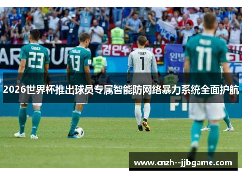 2026世界杯推出球员专属智能防网络暴力系统全面护航