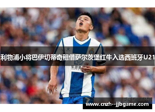 利物浦小将巴伊切蒂奇租借萨尔茨堡红牛入选西班牙U21 利物浦小将巴伊切蒂奇租借萨尔茨堡红牛入选西班牙U21