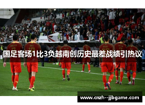 国足客场1比3负越南创历史最差战绩引热议 国足客场1比3负越南创历史最差战绩引热议