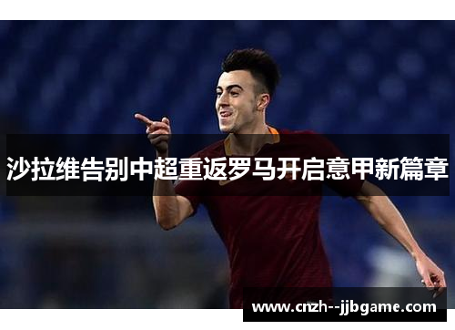 沙拉维告别中超重返罗马开启意甲新篇章 沙拉维告别中超重返罗马开启意甲新篇章