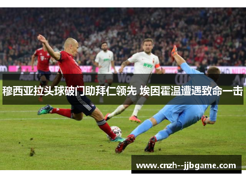 穆西亚拉头球破门助拜仁领先 埃因霍温遭遇致命一击 穆西亚拉头球破门助拜仁领先 埃因霍温遭遇致命一击
