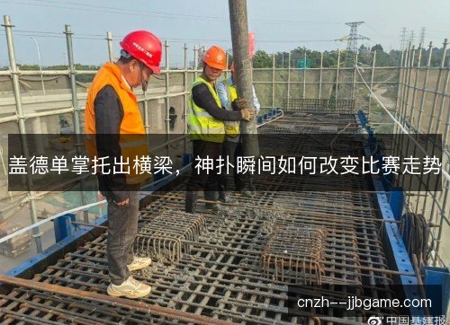 盖德单掌托出横梁，神扑瞬间如何改变比赛走势